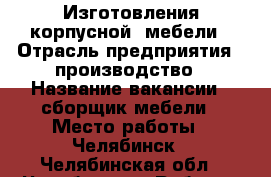 Изготовления корпусной  мебели › Отрасль предприятия ­ производство › Название вакансии ­ сборщик мебели › Место работы ­ Челябинск - Челябинская обл., Челябинск г. Работа » Вакансии   . Челябинская обл.